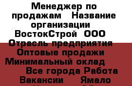 Менеджер по продажам › Название организации ­ ВостокСтрой, ООО › Отрасль предприятия ­ Оптовые продажи › Минимальный оклад ­ 35 000 - Все города Работа » Вакансии   . Ямало-Ненецкий АО,Губкинский г.